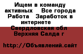 Ищем в команду активных. - Все города Работа » Заработок в интернете   . Свердловская обл.,Верхняя Салда г.